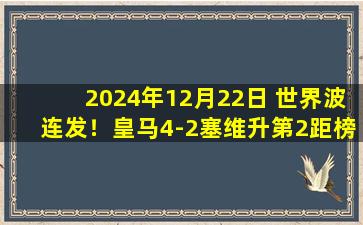 2024年12月22日 世界波连发！皇马4-2塞维升第2距榜首1分 姆巴佩传射巴尔韦德破门